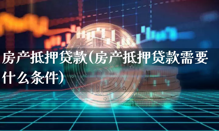 房产抵押贷款(房产抵押贷款需要什么条件)_https://www.cangshenghg.com_创业板_第1张