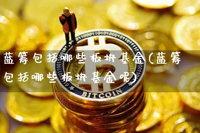 蓝筹包括哪些板块基金(蓝筹包括哪些板块基金呢)_https://www.cangshenghg.com_A股_第1张