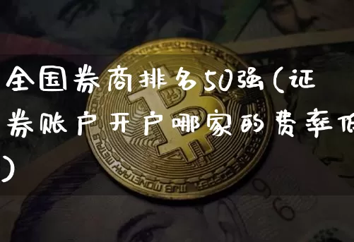 全国券商排名50强(证券账户开户哪家的费率低)_https://www.cangshenghg.com_北交所_第1张