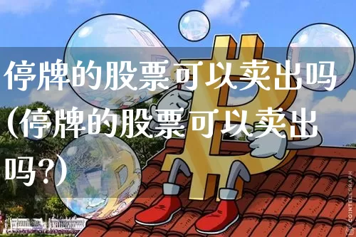 停牌的股票可以卖出吗(停牌的股票可以卖出吗?)_https://www.cangshenghg.com_科创板_第1张
