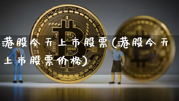 港股今天上市股票(港股今天上市股票价格)_https://www.cangshenghg.com_财经新闻_第1张
