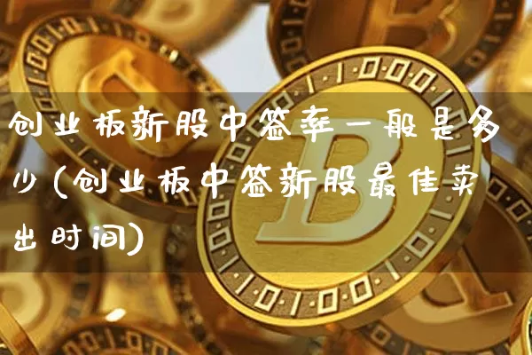 创业板新股中签率一般是多少(创业板中签新股最佳卖出时间)_https://www.cangshenghg.com_财经新闻_第1张
