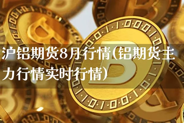 沪铝期货8月行情(铝期货主力行情实时行情)_https://www.cangshenghg.com_科创板_第1张