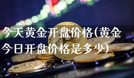 今天黄金开盘价格(黄金今日开盘价格是多少)_https://www.cangshenghg.com_科创板_第1张