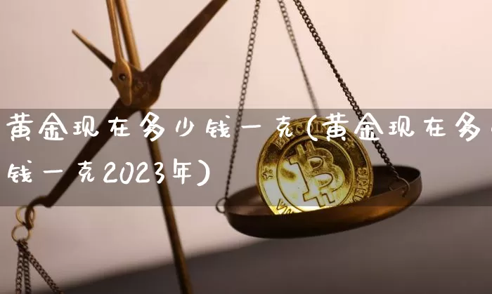 黄金现在多少钱一克(黄金现在多少钱一克2023年)_https://www.cangshenghg.com_财经新闻_第1张