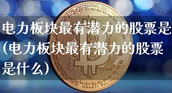 电力板块最有潜力的股票是(电力板块最有潜力的股票是什么)_https://www.cangshenghg.com_A股_第1张