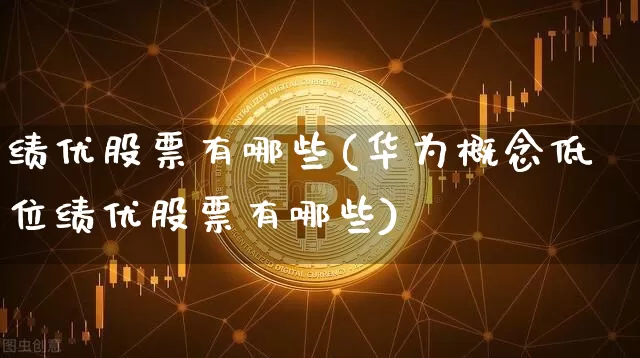 绩优股票有哪些(华为概念低位绩优股票有哪些)_https://www.cangshenghg.com_北交所_第1张