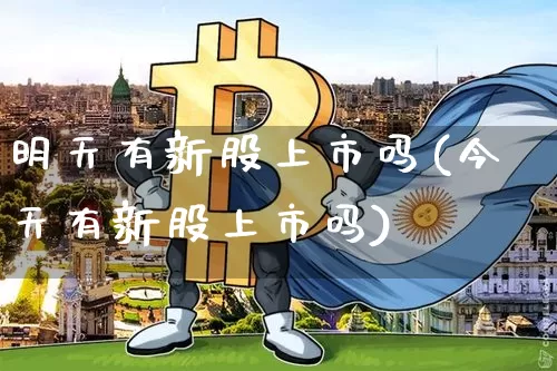 明天有新股上市吗(今天有新股上市吗)_https://www.cangshenghg.com_北交所_第1张