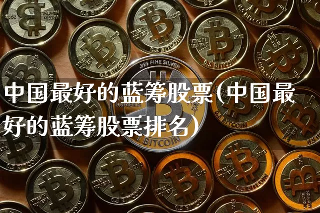 中国最好的蓝筹股票(中国最好的蓝筹股票排名)_https://www.cangshenghg.com_财经新闻_第1张