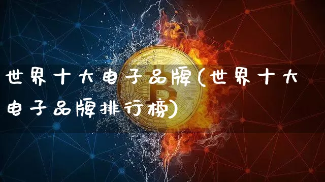 世界十大电子品牌(世界十大电子品牌排行榜)_https://www.cangshenghg.com_创业板_第1张