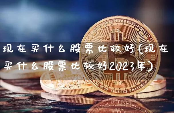 现在买什么股票比较好(现在买什么股票比较好2023年)_https://www.cangshenghg.com_科创板_第1张
