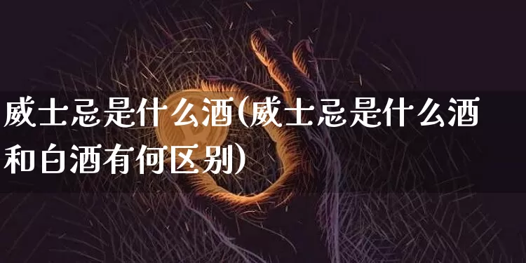 威士忌是什么酒(威士忌是什么酒和白酒有何区别)_https://www.cangshenghg.com_科创板_第1张