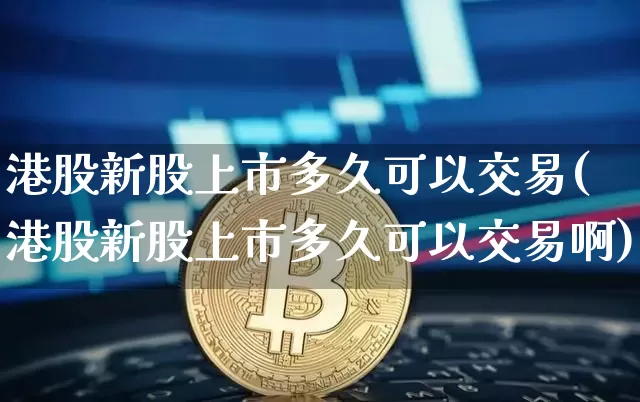 港股新股上市多久可以交易(港股新股上市多久可以交易啊)_https://www.cangshenghg.com_科创板_第1张