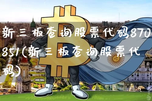 新三板查询股票代码870851(新三板查询股票代码)_https://www.cangshenghg.com_A股_第1张