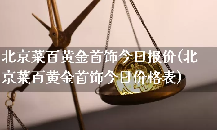 北京菜百黄金首饰今日报价(北京菜百黄金首饰今日价格表)_https://www.cangshenghg.com_北交所_第1张
