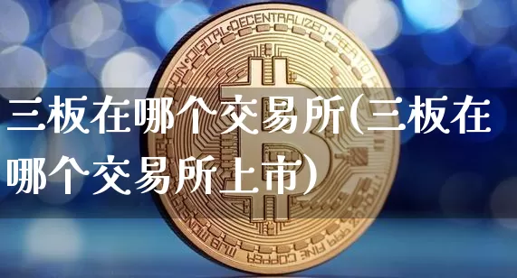 三板在哪个交易所(三板在哪个交易所上市)_https://www.cangshenghg.com_北交所_第1张