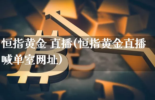 恒指黄金 直播(恒指黄金直播喊单室网址)_https://www.cangshenghg.com_科创板_第1张