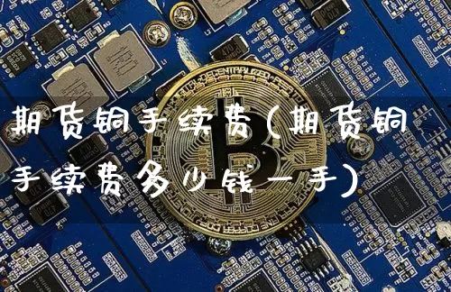 期货铜手续费(期货铜手续费多少钱一手)_https://www.cangshenghg.com_北交所_第1张