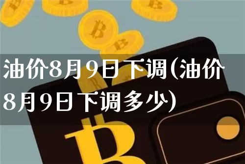 油价8月9日下调(油价8月9日下调多少)_https://www.cangshenghg.com_创业板_第1张