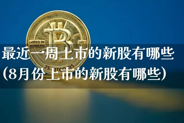 最近一周上市的新股有哪些(8月份上市的新股有哪些)_https://www.cangshenghg.com_北交所_第1张