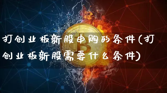 打创业板新股申购的条件(打创业板新股需要什么条件)_https://www.cangshenghg.com_科创板_第1张
