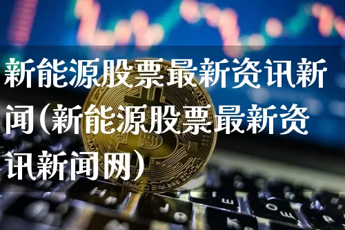 新能源股票最新资讯新闻(新能源股票最新资讯新闻网)_https://www.cangshenghg.com_财经新闻_第1张