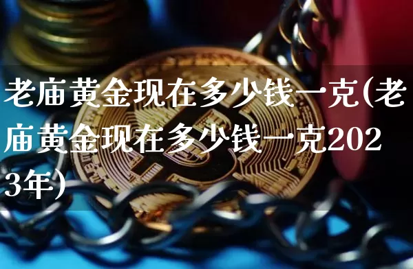老庙黄金现在多少钱一克(老庙黄金现在多少钱一克2023年)_https://www.cangshenghg.com_财经新闻_第1张