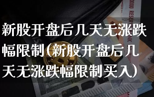 新股开盘后几天无涨跌幅限制(新股开盘后几天无涨跌幅限制买入)_https://www.cangshenghg.com_创业板_第1张