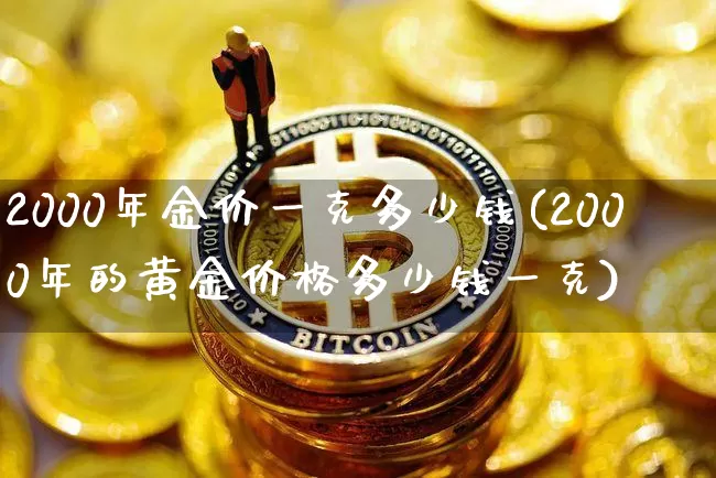 2000年金价一克多少钱(2000年的黄金价格多少钱一克)_https://www.cangshenghg.com_A股_第1张