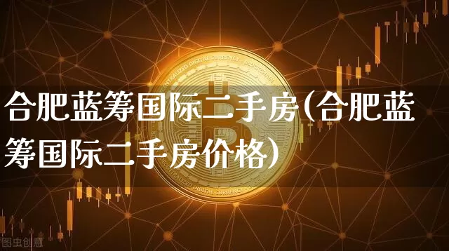 合肥蓝筹国际二手房(合肥蓝筹国际二手房价格)_https://www.cangshenghg.com_科创板_第1张