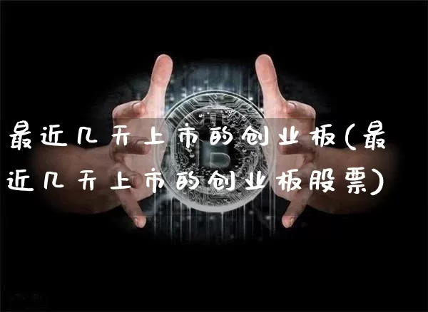 最近几天上市的创业板(最近几天上市的创业板股票)_https://www.cangshenghg.com_创业板_第1张