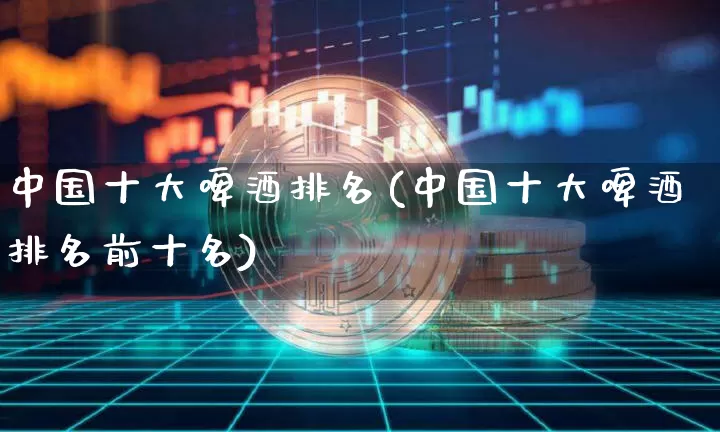 中国十大啤酒排名(中国十大啤酒排名前十名)_https://www.cangshenghg.com_创业板_第1张