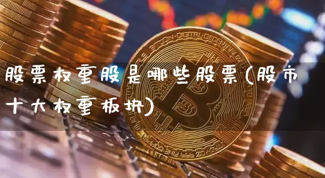股票权重股是哪些股票(股市十大权重板块)_https://www.cangshenghg.com_财经新闻_第1张