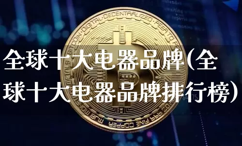 全球十大电器品牌(全球十大电器品牌排行榜)_https://www.cangshenghg.com_科创板_第1张