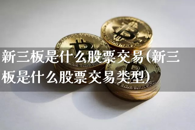 新三板是什么股票交易(新三板是什么股票交易类型)_https://www.cangshenghg.com_创业板_第1张