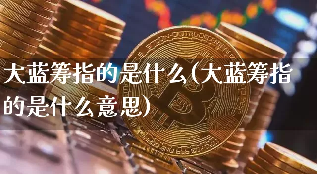 大蓝筹指的是什么(大蓝筹指的是什么意思)_https://www.cangshenghg.com_财经新闻_第1张