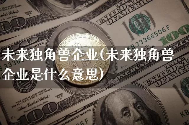 未来独角兽企业(未来独角兽企业是什么意思)_https://www.cangshenghg.com_北交所_第1张
