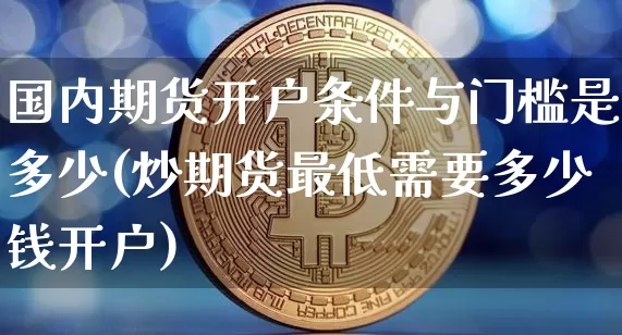 国内期货开户条件与门槛是多少(炒期货最低需要多少钱开户)_https://www.cangshenghg.com_科创板_第1张
