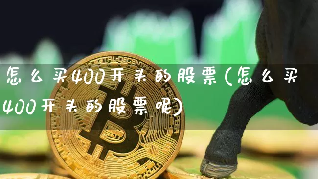 怎么买400开头的股票(怎么买400开头的股票呢)_https://www.cangshenghg.com_创业板_第1张