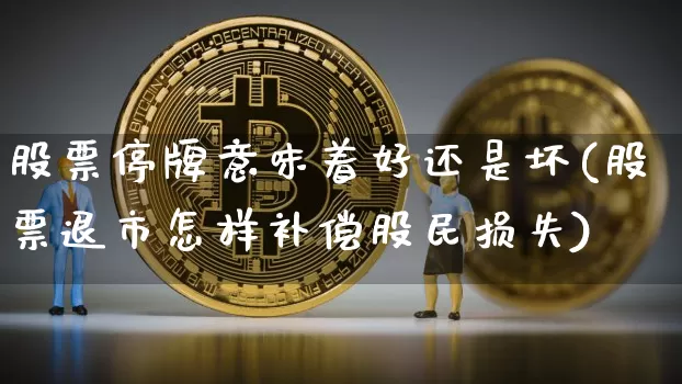 股票停牌意味着好还是坏(股票退市怎样补偿股民损失)_https://www.cangshenghg.com_北交所_第1张