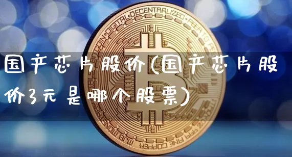 国产芯片股价(国产芯片股价3元是哪个股票)_https://www.cangshenghg.com_科创板_第1张