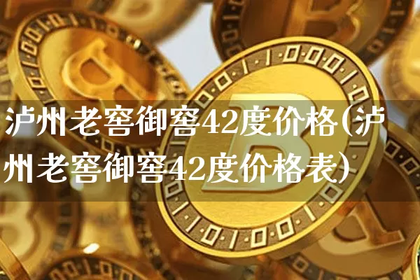 泸州老窖御窖42度价格(泸州老窖御窖42度价格表)_https://www.cangshenghg.com_科创板_第1张