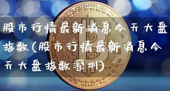 股市行情最新消息今天大盘指数(股市行情最新消息今天大盘指数深圳)_https://www.cangshenghg.com_财经新闻_第1张