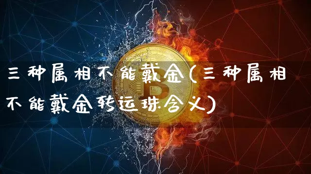 三种属相不能戴金(三种属相不能戴金转运珠含义)_https://www.cangshenghg.com_财经新闻_第1张
