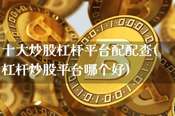 十大炒股杠杆平台配配查(杠杆炒股平台哪个好)_https://www.cangshenghg.com_科创板_第1张