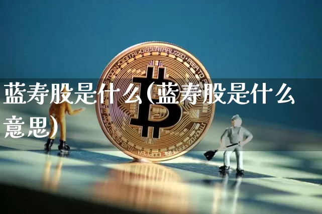 蓝寿股是什么(蓝寿股是什么意思)_https://www.cangshenghg.com_A股_第1张