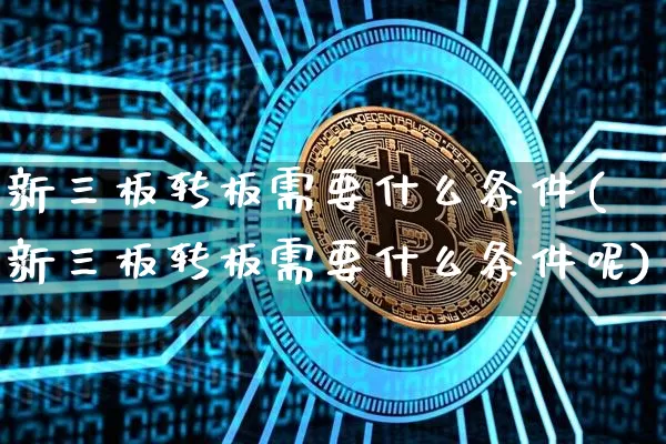 新三板转板需要什么条件(新三板转板需要什么条件呢)_https://www.cangshenghg.com_财经新闻_第1张