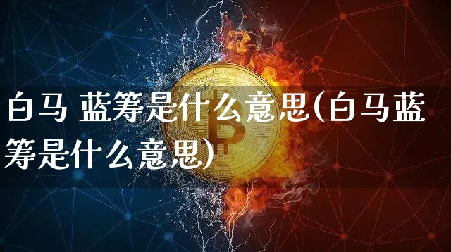 白马 蓝筹是什么意思(白马蓝筹是什么意思)_https://www.cangshenghg.com_北交所_第1张