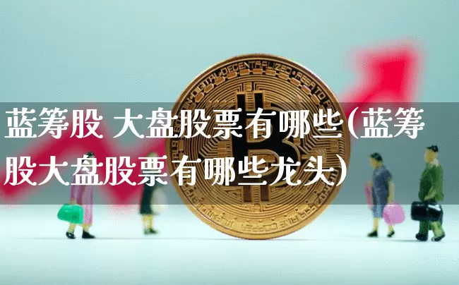蓝筹股 大盘股票有哪些(蓝筹股大盘股票有哪些龙头)_https://www.cangshenghg.com_科创板_第1张