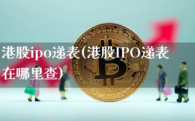 港股ipo递表(港股IPO递表在哪里查)_https://www.cangshenghg.com_财经新闻_第1张